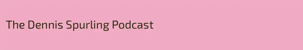 The Dennis Spurling Podcast